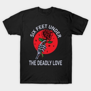 Six feet under the deadly love T-Shirt